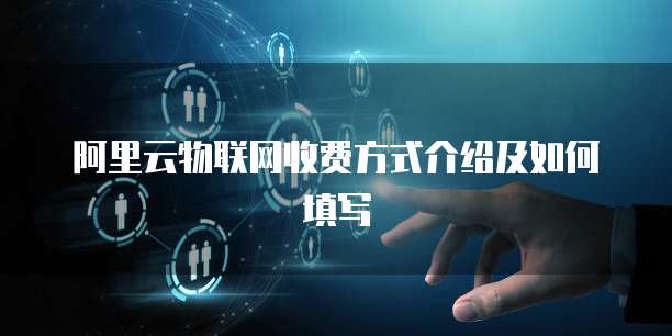 阿里云物联网收费方式介绍及如何填写