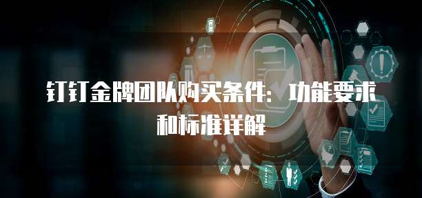 钉钉金牌团队购买条件：功能要求和标准详解