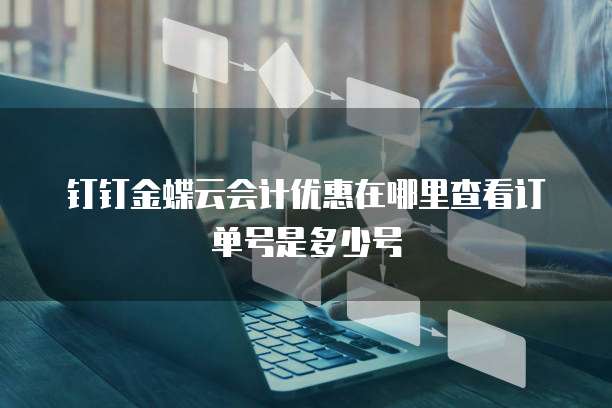 钉钉金蝶云会计优惠在哪里查看订单号是多少号