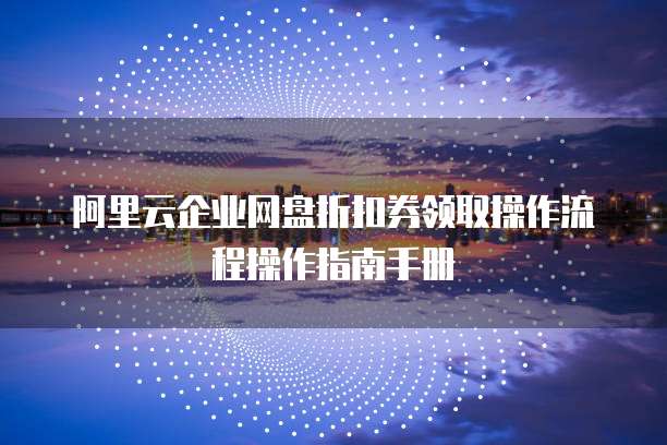 阿里云企业网盘折扣券领取操作流程操作指南手册