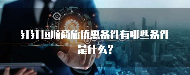 钉钉恒顺商旅优惠条件有哪些条件是什么?