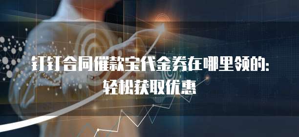 钉钉合同催款宝代金券在哪里领的:轻松获取优惠