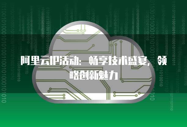 阿里云IP活动：畅享技术盛宴，领略创新魅力