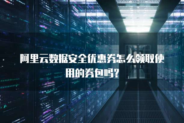 阿里云数据安全优惠券怎么领取使用的券包吗?