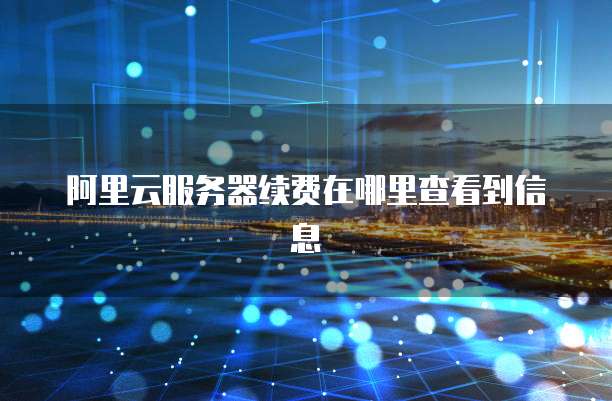 阿里云服务器续费在哪里查看到信息