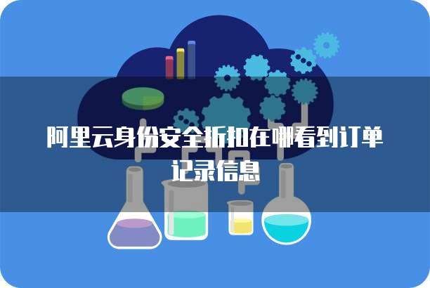 阿里云身份安全折扣在哪看到订单记录信息