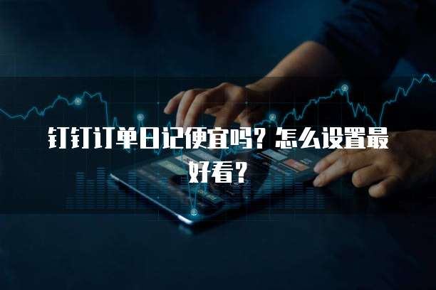 钉钉订单日记便宜吗?怎么设置最好看?