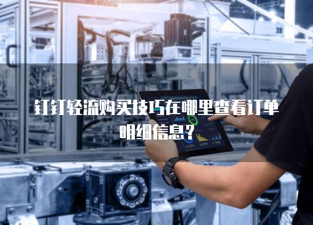 钉钉轻流购买技巧在哪里查看订单明细信息?