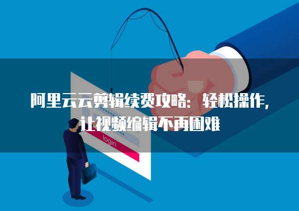 阿里云云剪辑续费攻略:轻松操作,让视频编辑不再困难