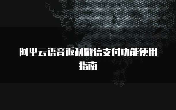 阿里云语音返利微信支付功能使用指南