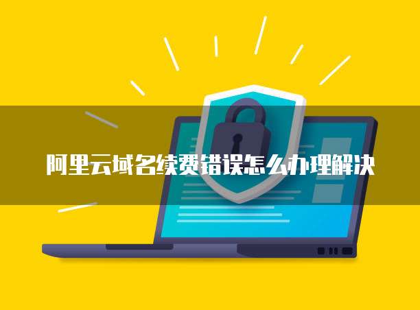 阿里云域名续费错误怎么办理解决