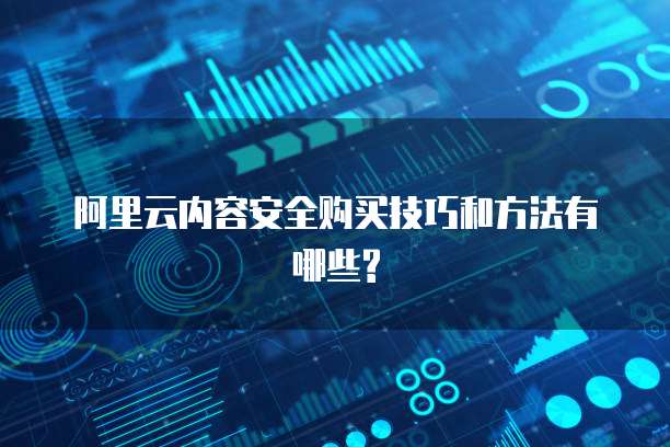 阿里云内容安全购买技巧和方法有哪些?