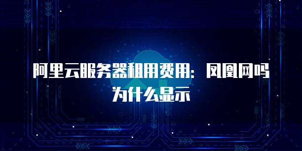 阿里云服务器租用费用:凤凰网吗为什么显示