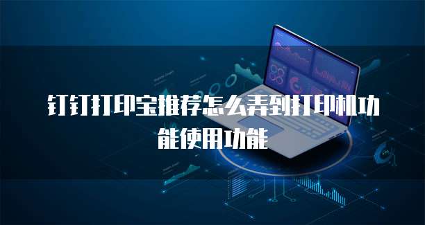 钉钉打印宝推荐怎么弄到打印机功能使用功能
