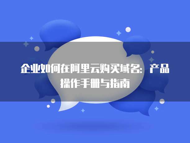 企业如何在阿里云购买域名:产品操作手册与指南