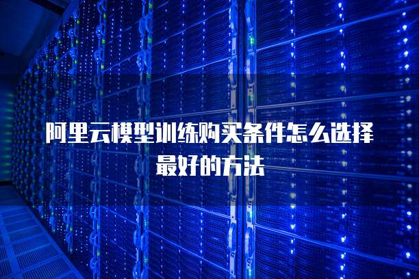 阿里云模型训练购买条件怎么选择最好的方法