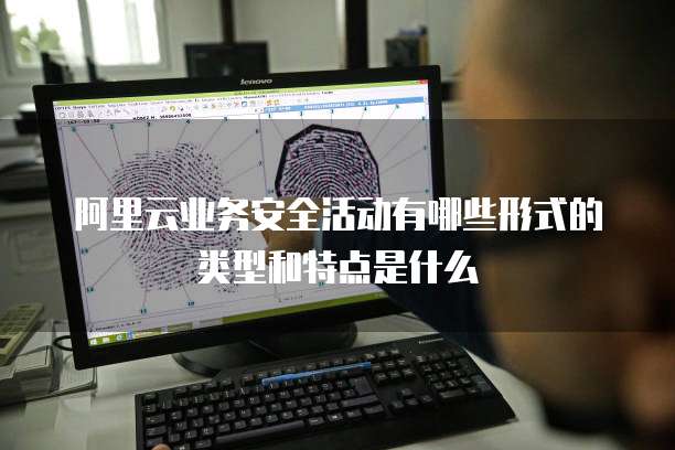 阿里云业务安全活动有哪些形式的类型和特点是什么