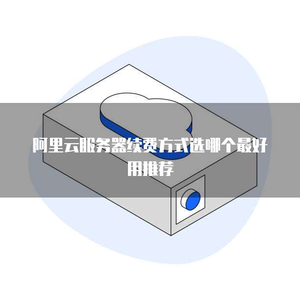 阿里云服务器续费方式选哪个最好用推荐