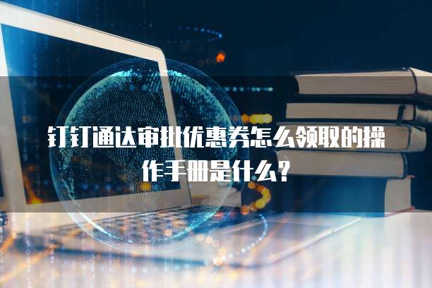 钉钉通达审批优惠券怎么领取的操作手册是什么?