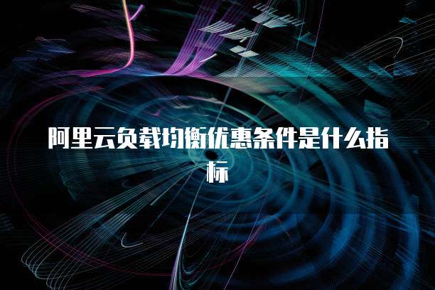 阿里云负载均衡优惠条件是什么指标