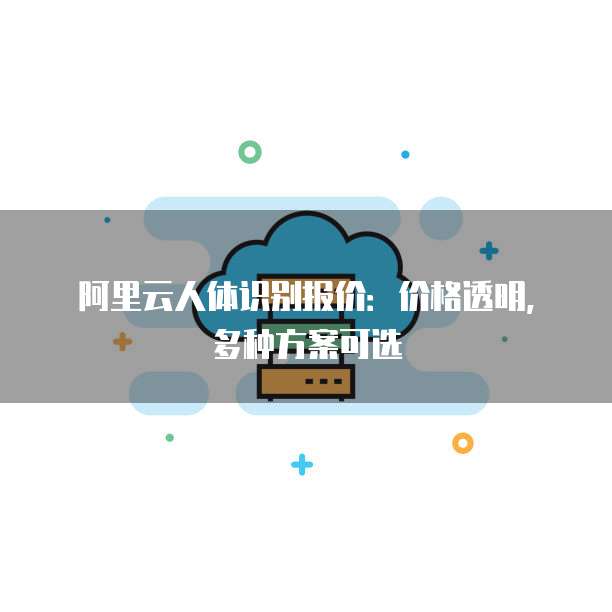 阿里云人体识别报价:价格透明,多种方案可选