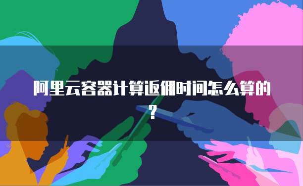 阿里云容器计算返佣时间怎么算的?