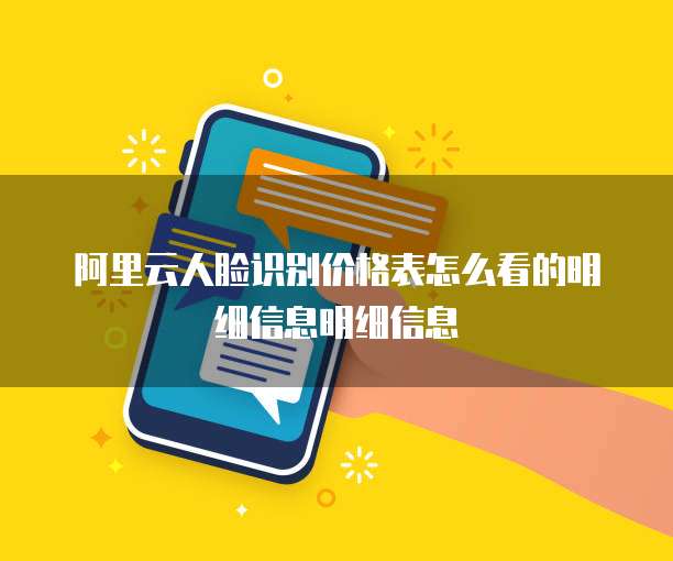 阿里云人脸识别价格表怎么看的明细信息明细信息