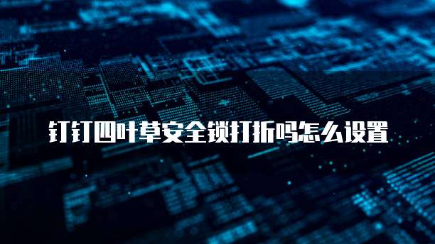 钉钉四叶草安全锁打折吗怎么设置