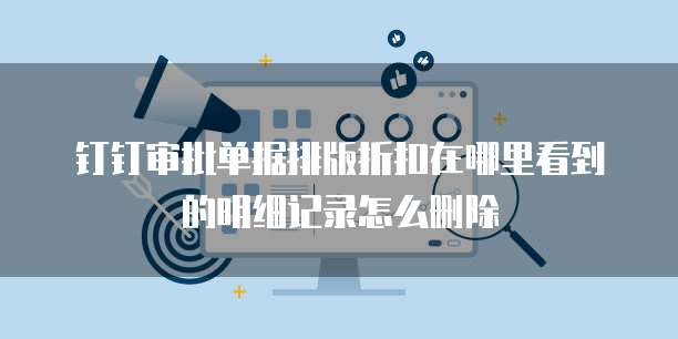 钉钉审批单据排版折扣在哪里看到的明细记录怎么删除