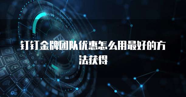 钉钉金牌团队优惠怎么用最好的方法获得