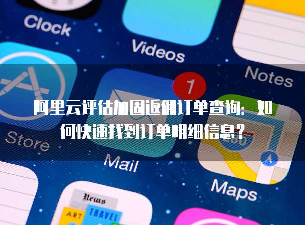 阿里云评估加固返佣订单查询:如何快速找到订单明细信息?