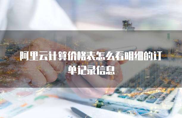 阿里云计算价格表怎么看明细的订单记录信息