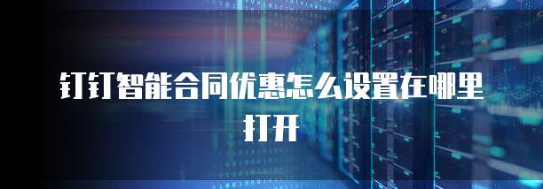 钉钉智能合同优惠怎么设置在哪里打开