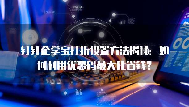 钉钉企学宝打折设置方法揭秘:如何利用优惠码最大化省钱?