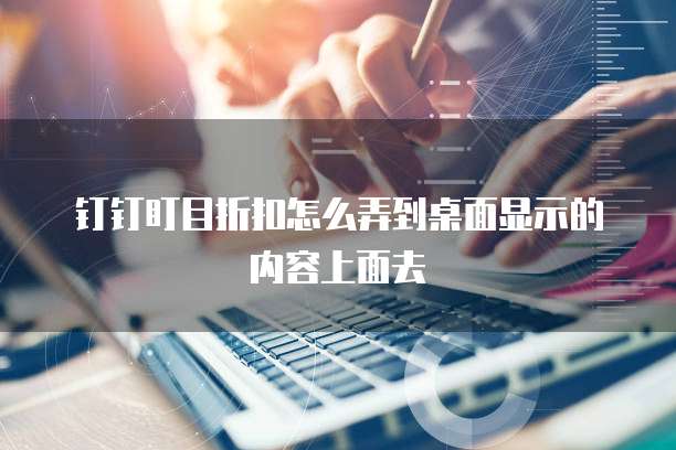 钉钉盯目折扣怎么弄到桌面显示的内容上面去