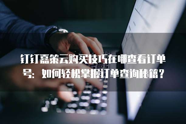 钉钉嘉策云购买技巧在哪查看订单号:如何轻松掌握订单查询秘籍?