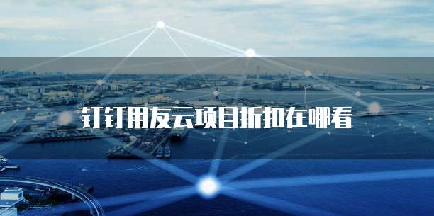 钉钉用友云项目折扣在哪看