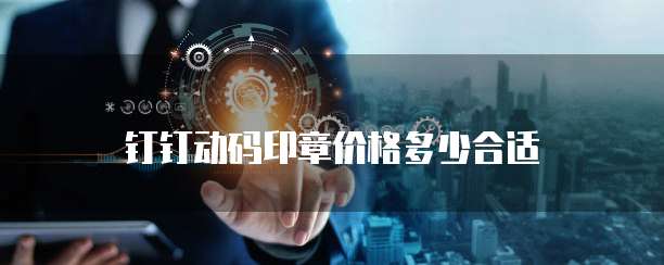 钉钉动码印章价格多少合适