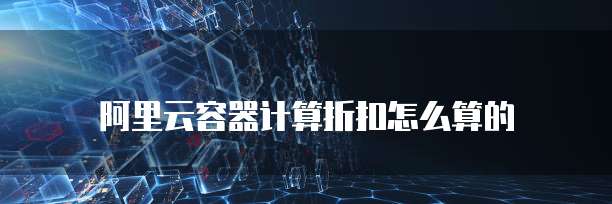 阿里云容器计算折扣怎么算的