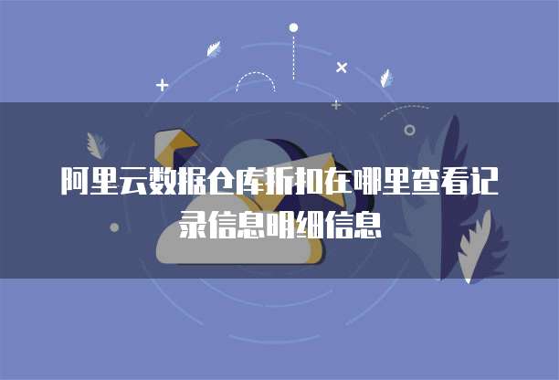 阿里云数据仓库折扣在哪里查看记录信息明细信息