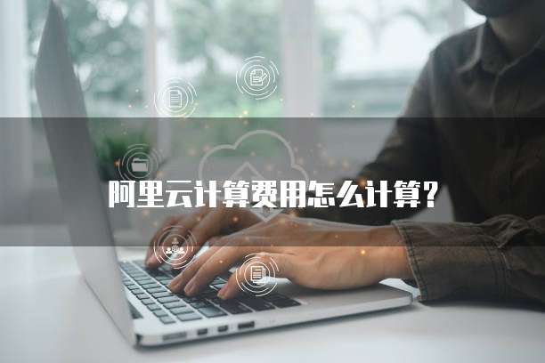 阿里云计算费用怎么计算？