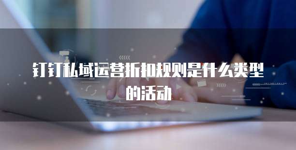钉钉私域运营折扣规则是什么类型的活动