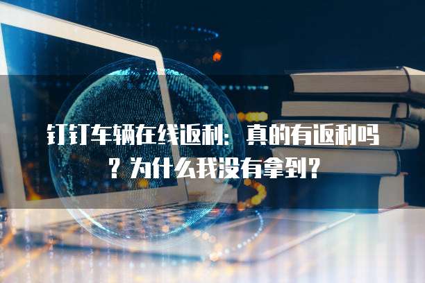 钉钉车辆在线返利:真的有返利吗?为什么我没有拿到?