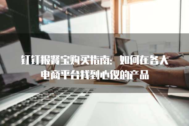 钉钉报餐宝购买指南：如何在各大电商平台找到心仪的产品