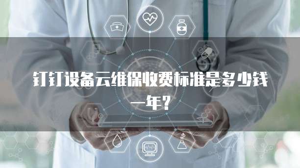 钉钉设备云维保收费标准是多少钱一年?