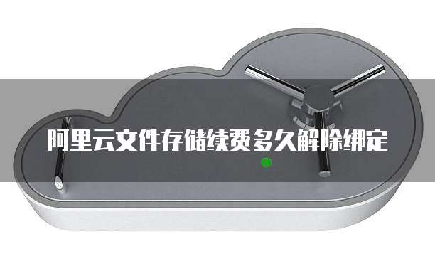 阿里云文件存储续费多久解除绑定
