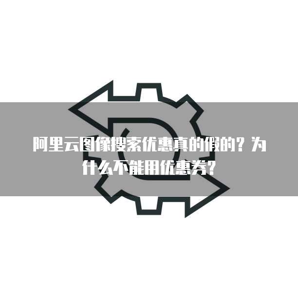 阿里云图像搜索优惠真的假的?为什么不能用优惠券?