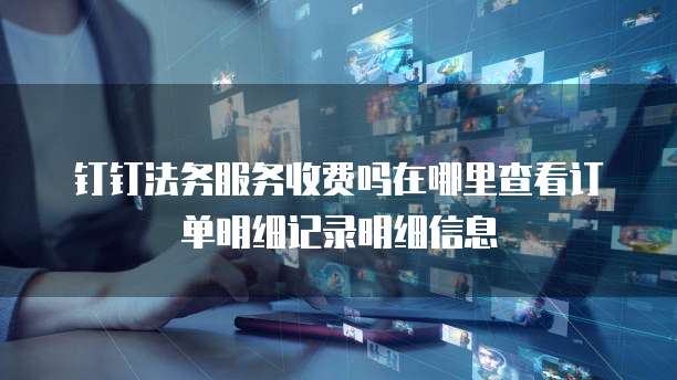 钉钉法务服务收费吗在哪里查看订单明细记录明细信息