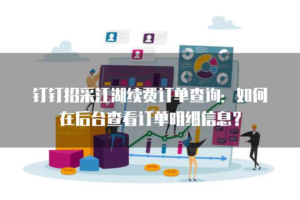 钉钉招采江湖续费订单查询:如何在后台查看订单明细信息?