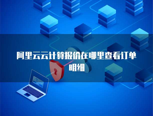 阿里云云计算报价在哪里查看订单明细